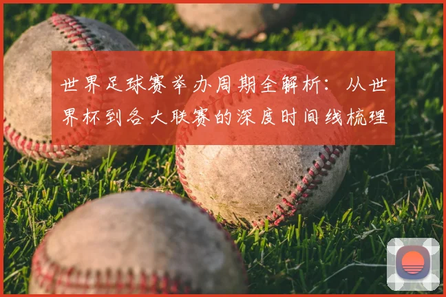 世界足球赛举办周期全解析：从世界杯到各大联赛的深度时间线梳理