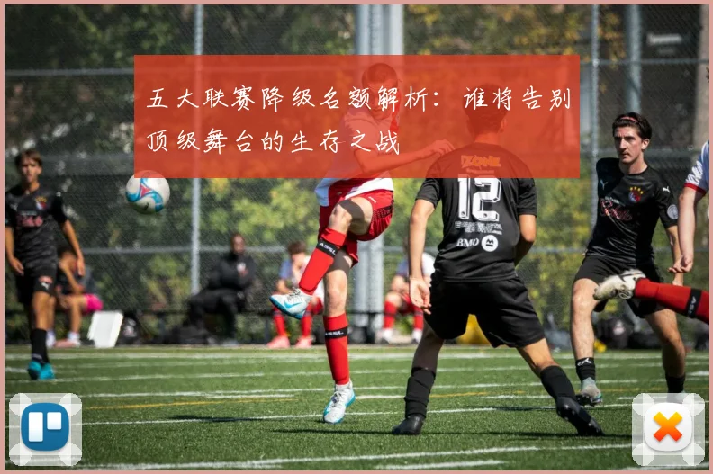 五大联赛降级名额解析：谁将告别顶级舞台的生存之战