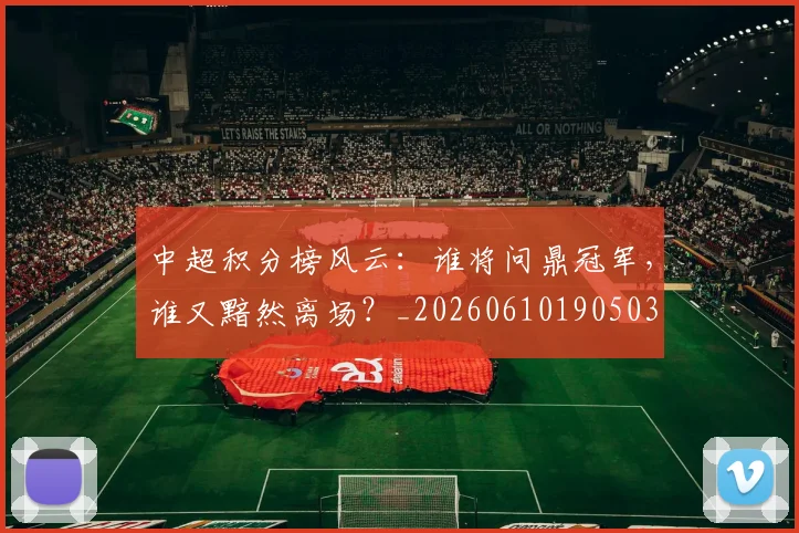 中超积分榜风云：谁将问鼎冠军，谁又黯然离场？_20260610190503