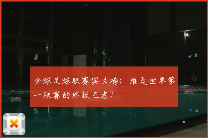 全球足球联赛实力榜：谁是世界第一联赛的终极王者？