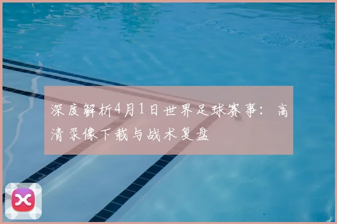 深度解析4月1日世界足球赛事：高清录像下载与战术复盘
