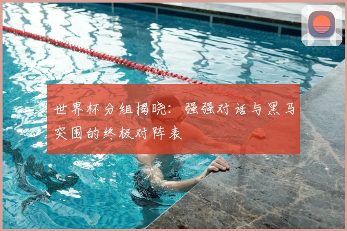 世界杯分组揭晓:强强对话与黑马突围的终极对阵表