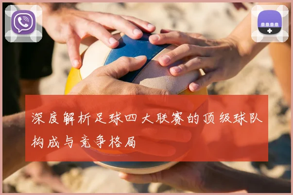 深度解析足球四大联赛的顶级球队构成与竞争格局