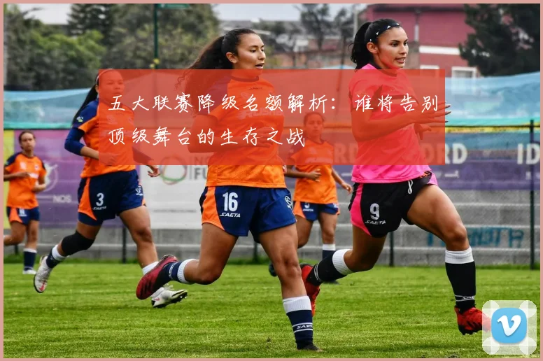 五大联赛降级名额解析:谁将告别顶级舞台的生存之战
