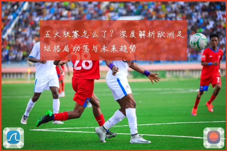 五大联赛怎么了？深度解析欧洲足坛格局动荡与未来趋势