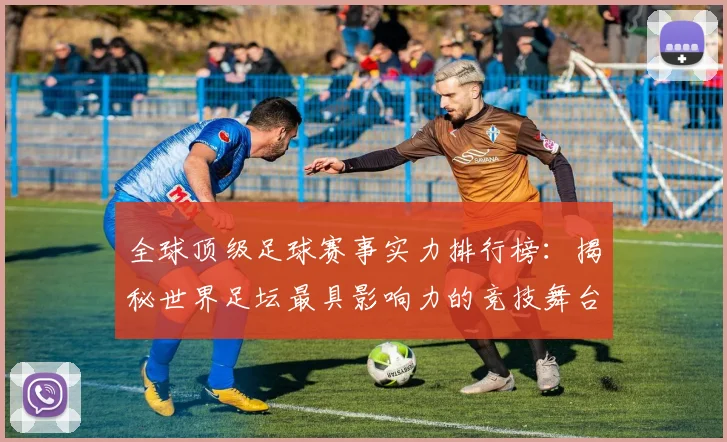 全球顶级足球赛事实力排行榜:揭秘世界足坛最具影响力的竞技舞台