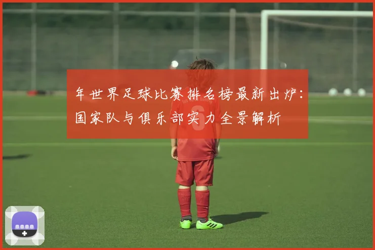 年世界足球比赛排名榜最新出炉:国家队与俱乐部实力全景解析