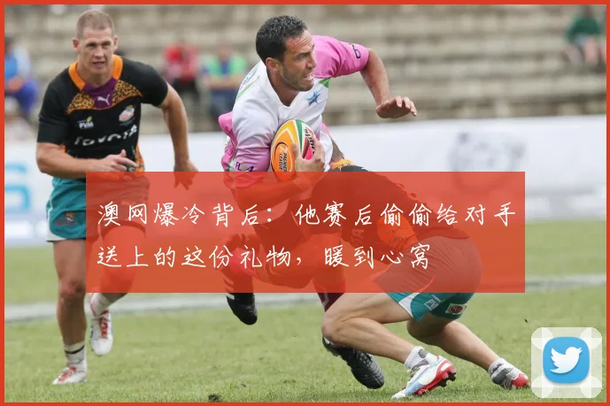 澳网爆冷背后：他赛后偷偷给对手送上的这份礼物，暖到心窝
