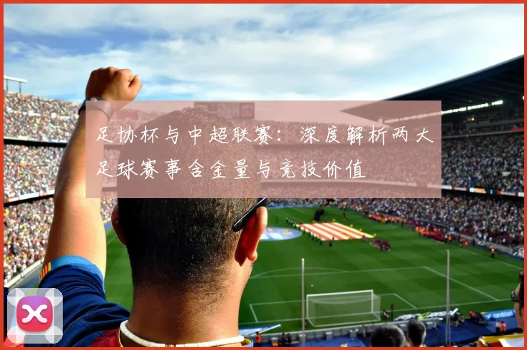 足协杯与中超联赛：深度解析两大足球赛事含金量与竞技价值