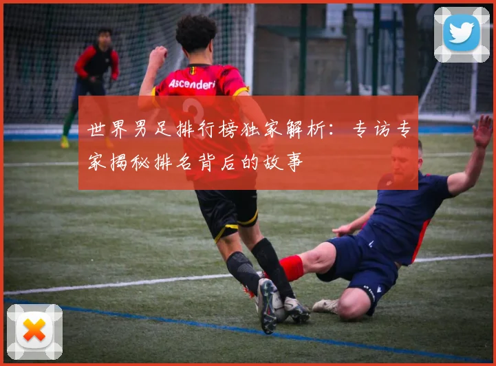 世界男足排行榜独家解析：专访专家揭秘排名背后的故事
