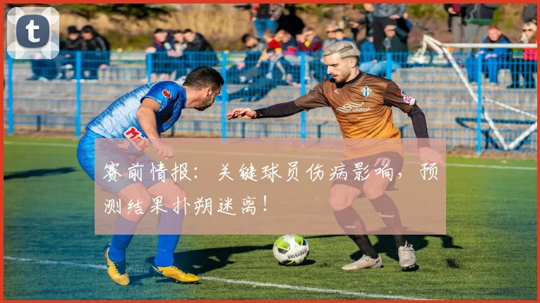 赛前情报:关键球员伤病影响,预测结果扑朔迷离!