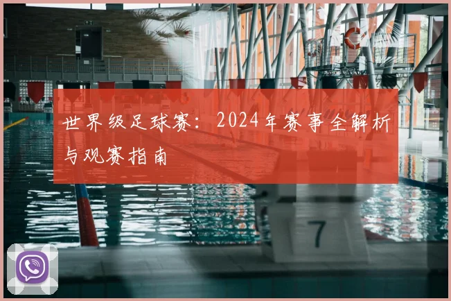 世界级足球赛:2024年赛事全解析与观赛指南