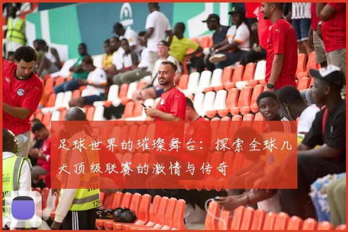 足球世界的璀璨舞台:探索全球几大顶级联赛的激情与传奇