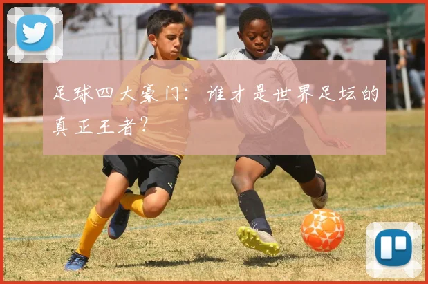 足球四大豪门:谁才是世界足坛的真正王者?