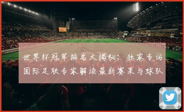 世界杯冠军排名大揭秘:独家专访国际足联专家解读最新赛果与球队积分_20260609201303