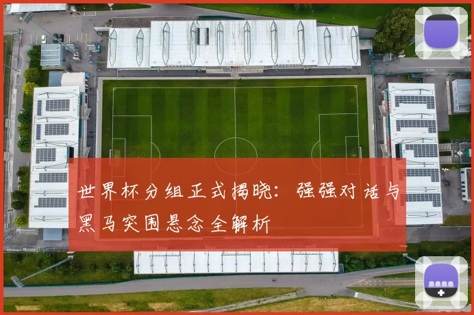 世界杯分组正式揭晓:强强对话与黑马突围悬念全解析