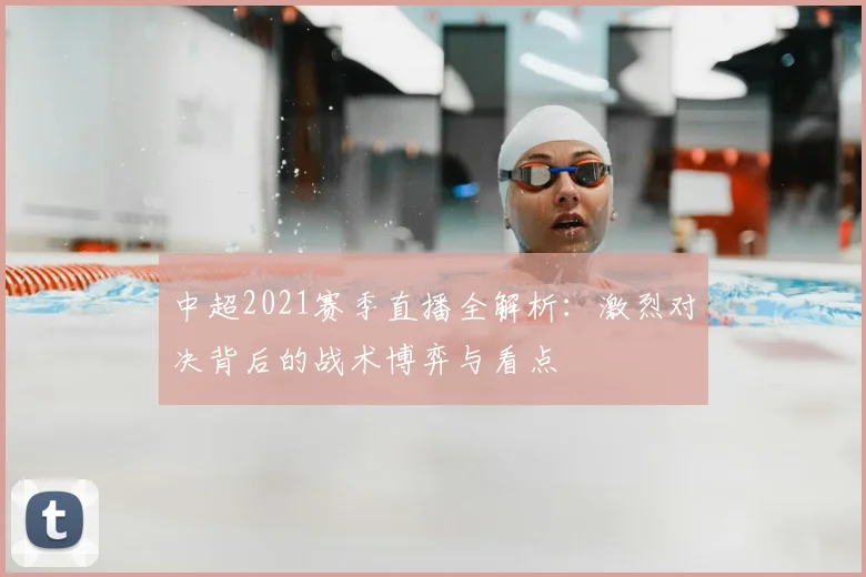 中超2021赛季直播全解析:激烈对决背后的战术博弈与看点