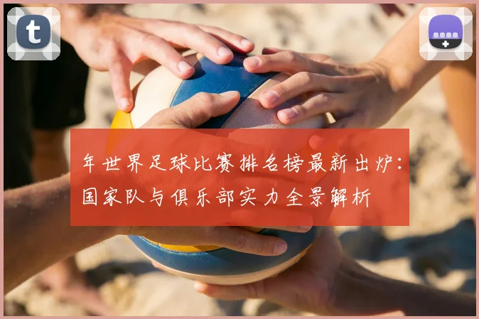 年世界足球比赛排名榜最新出炉:国家队与俱乐部实力全景解析