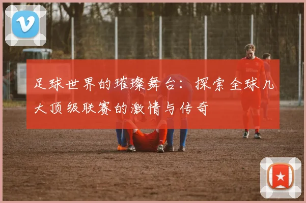 足球世界的璀璨舞台：探索全球几大顶级联赛的激情与传奇