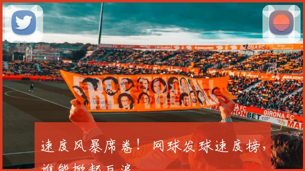 速度风暴席卷！网球发球速度榜，谁能掀起巨浪