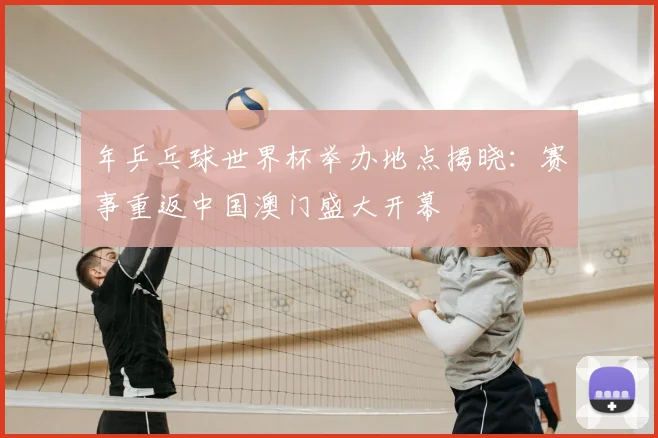 年乒乓球世界杯举办地点揭晓:赛事重返中国澳门盛大开幕