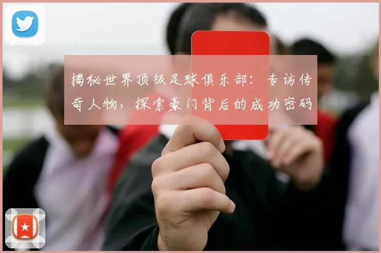 揭秘世界顶级足球俱乐部:专访传奇人物,探索豪门背后的成功密码