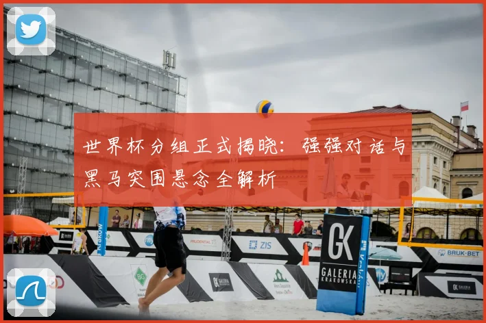 世界杯分组正式揭晓：强强对话与黑马突围悬念全解析