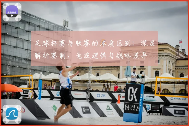 足球杯赛与联赛的本质区别:深度解析赛制、竞技逻辑与战略差异