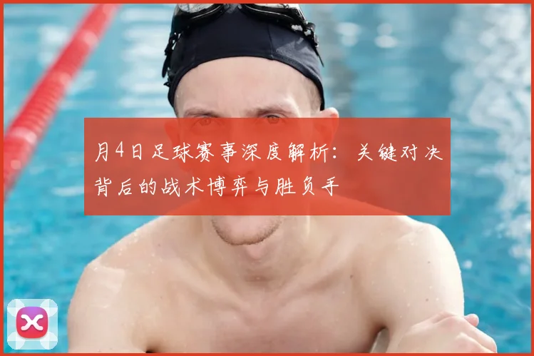 月4日足球赛事深度解析:关键对决背后的战术博弈与胜负手