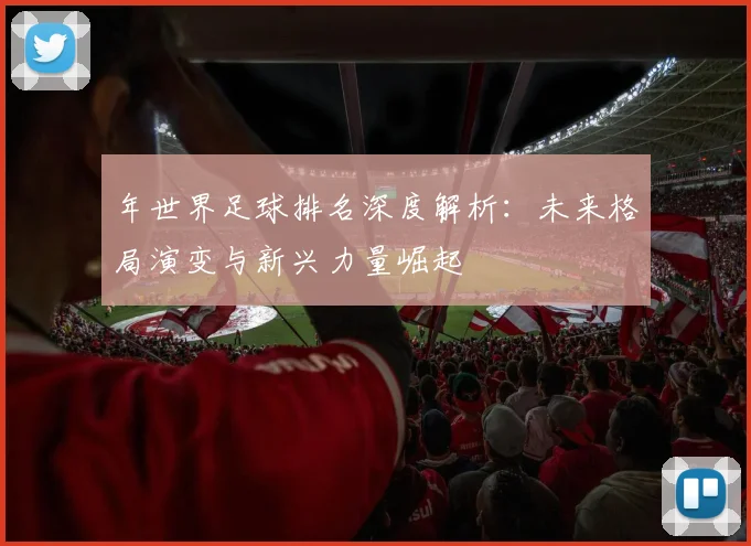年世界足球排名深度解析：未来格局演变与新兴力量崛起