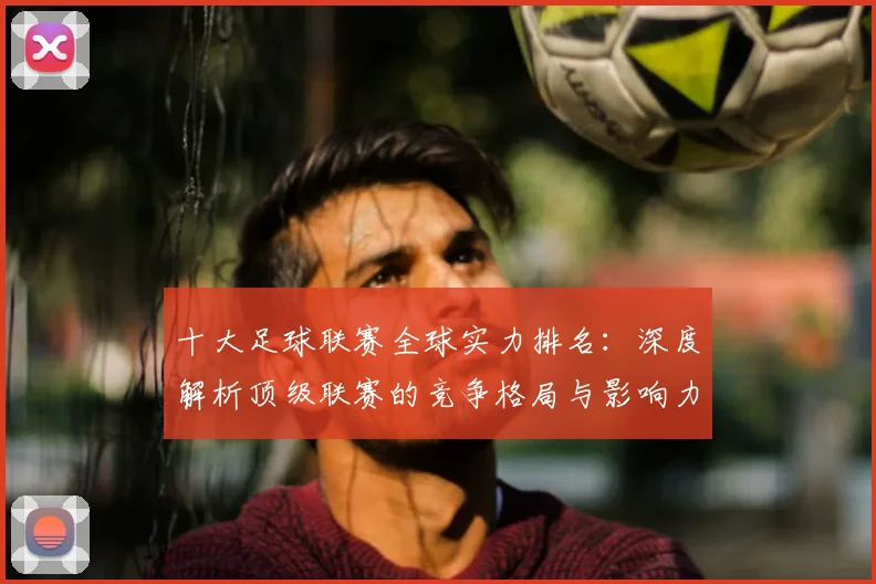 十大足球联赛全球实力排名:深度解析顶级联赛的竞争格局与影响力