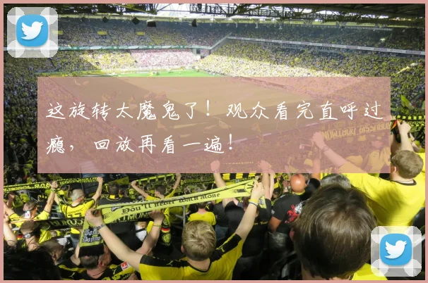 这旋转太魔鬼了！观众看完直呼过瘾，回放再看一遍！