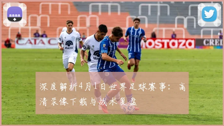 深度解析4月1日世界足球赛事:高清录像下载与战术复盘