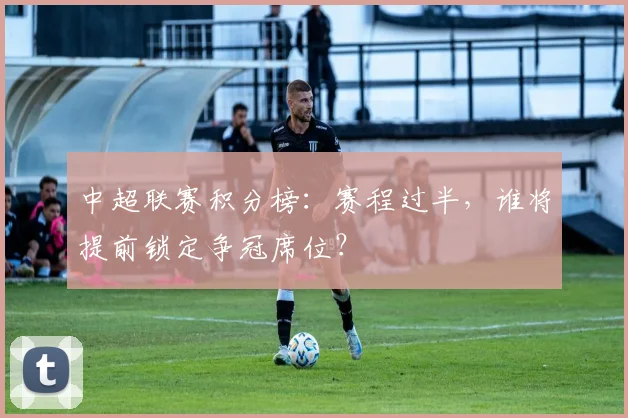 中超联赛积分榜：赛程过半，谁将提前锁定争冠席位？