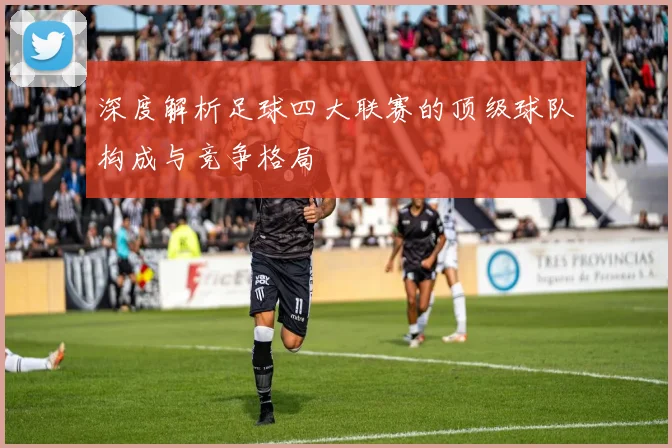 深度解析足球四大联赛的顶级球队构成与竞争格局