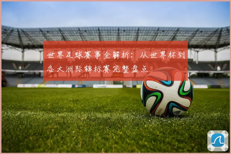 世界足球赛事全解析:从世界杯到各大洲际锦标赛完整盘点